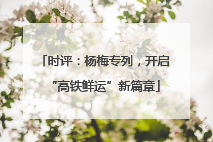 时评：杨梅专列，开启“高铁鲜运”新篇章