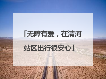 无障有爱，在清河站区出行很安心