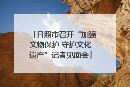 日照市召开“加强文物保护 守护文化遗产”记者见面会