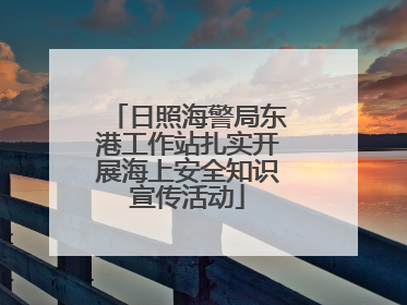 日照海警局东港工作站扎实开展海上安全知识宣传活动