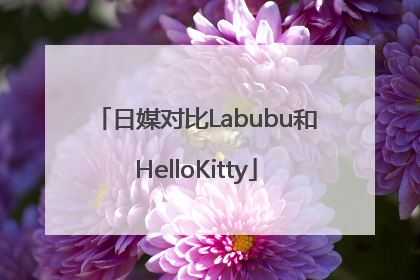 日媒对比Labubu和HelloKitty