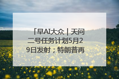 早AI大众|天问二号任务计划5月29日发射;特朗普再威胁削减哈佛拨款