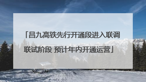 昌九高铁先行开通段进入联调联试阶段 预计年内开通运营