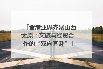 晋港业界齐聚山西太原：文旅与经贸合作的“双向奔赴”