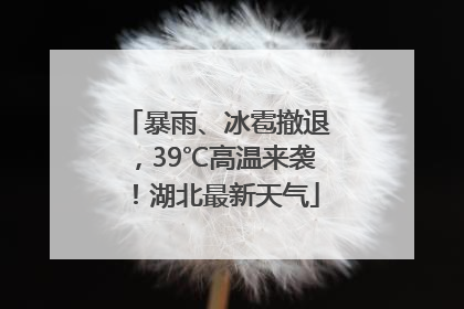 暴雨、冰雹撤退，39℃高温来袭！湖北最新天气