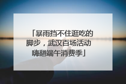 暴雨挡不住逛吃的脚步，武汉百场活动嗨翻端午消费季