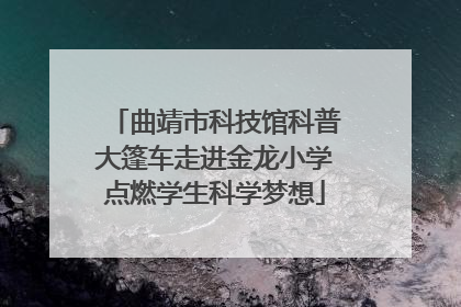 曲靖市科技馆科普大篷车走进金龙小学点燃学生科学梦想