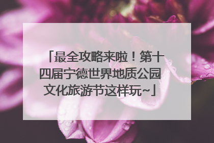 最全攻略来啦！第十四届宁德世界地质公园文化旅游节这样玩~