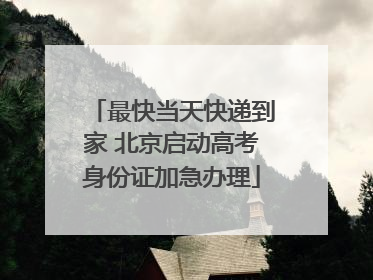 最快当天快递到家 北京启动高考身份证加急办理