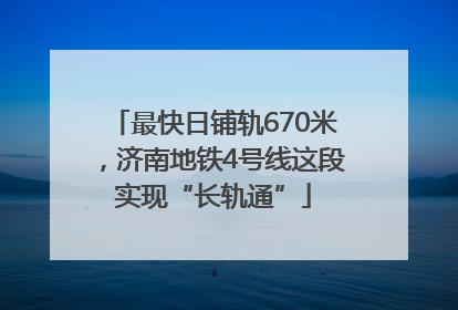 最快日铺轨670米，济南地铁4号线这段实现“长轨通”