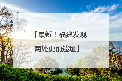 最新！福建发现两处史前遗址