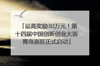 最高奖励30万元！第十四届中国创新创业大赛青岛赛区正式启动