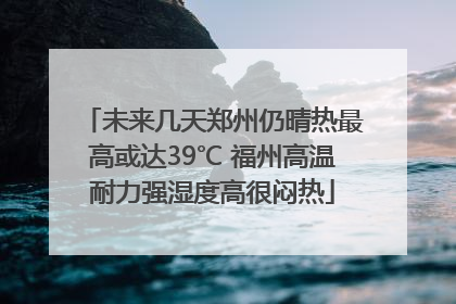 未来几天郑州仍晴热最高或达39℃ 福州高温耐力强湿度高很闷热