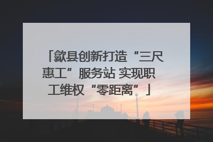 歙县创新打造“三尺惠工”服务站 实现职工维权“零距离”