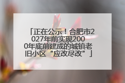 正在公示！合肥市2027年前实现2000年底前建成的城镇老旧小区“应改尽改”