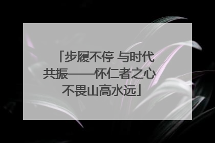 步履不停 与时代共振——怀仁者之心 不畏山高水远