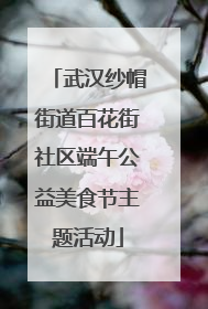 武汉纱帽街道百花街社区端午公益美食节主题活动