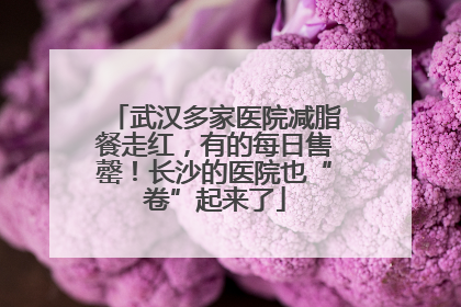 武汉多家医院减脂餐走红，有的每日售罄！长沙的医院也“卷”起来了