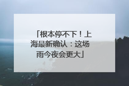 根本停不下！上海最新确认：这场雨今夜会更大