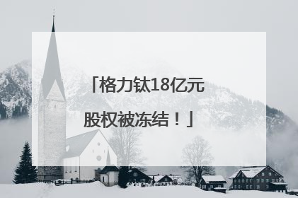 格力钛18亿元股权被冻结！