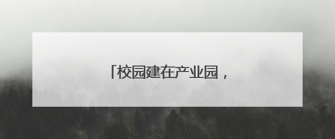 校园建在产业园，专业建在产业链