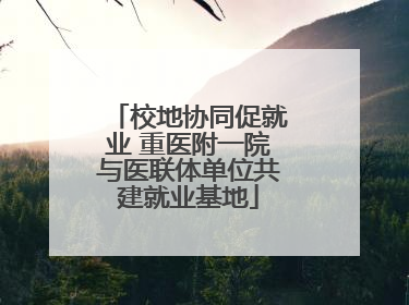 校地协同促就业 重医附一院与医联体单位共建就业基地
