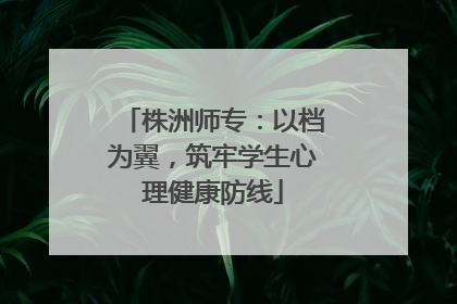 株洲师专：以档为翼，筑牢学生心理健康防线