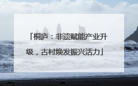 桐庐：非遗赋能产业升级，古村焕发振兴活力