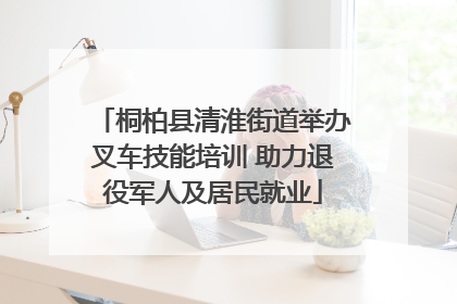 桐柏县清淮街道举办叉车技能培训 助力退役军人及居民就业