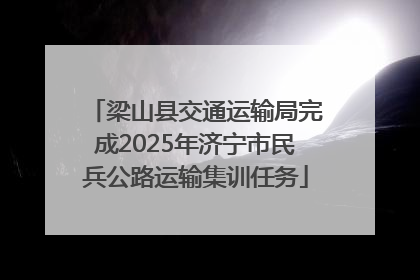 梁山县交通运输局完成2025年济宁市民兵公路运输集训任务
