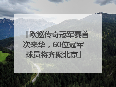欧巡传奇冠军赛首次来华，60位冠军球员将齐聚北京