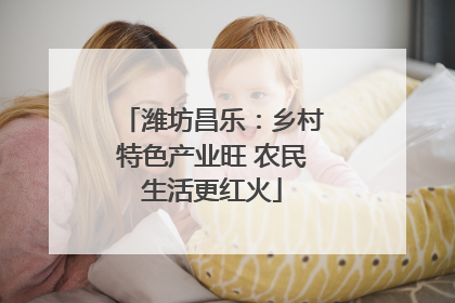 潍坊昌乐：乡村特色产业旺 农民生活更红火