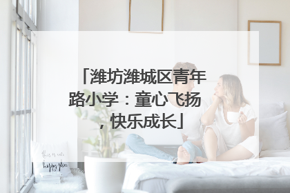 潍坊潍城区青年路小学：童心飞扬，快乐成长