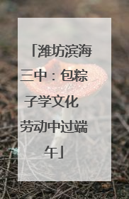 潍坊滨海三中：包粽子学文化 劳动中过端午