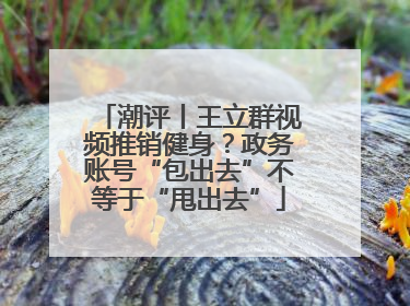潮评丨王立群视频推销健身？政务账号“包出去”不等于“甩出去”
