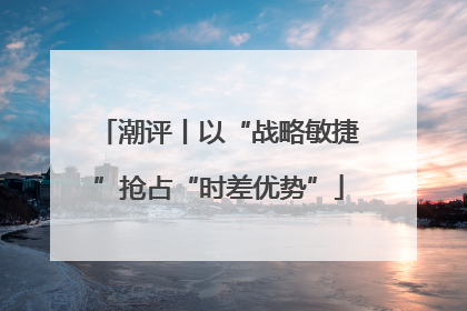潮评丨以“战略敏捷”抢占“时差优势”