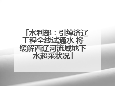 水利部：引绰济辽工程全线试通水 将缓解西辽河流域地下水超采状况