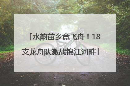 水韵苗乡竞飞舟！18支龙舟队激战锦江河畔