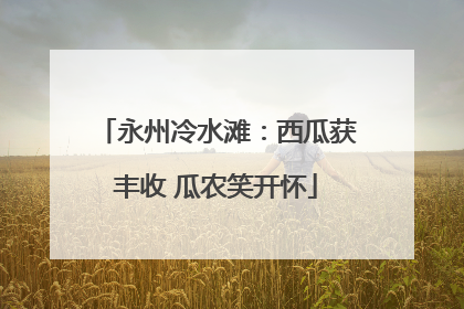 永州冷水滩：西瓜获丰收 瓜农笑开怀