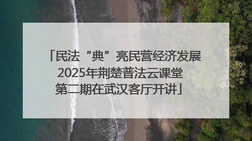 民法“典”亮民营经济发展 2025年荆楚普法云课堂第二期在武汉客厅开讲