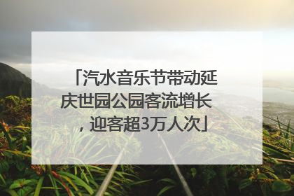 汽水音乐节带动延庆世园公园客流增长，迎客超3万人次