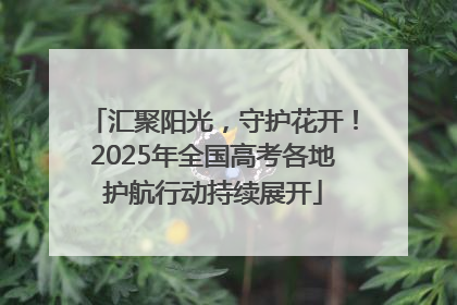 汇聚阳光，守护花开！2025年全国高考各地护航行动持续展开