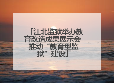 江北监狱举办教育改造成果展示会 推动“教育型监狱”建设