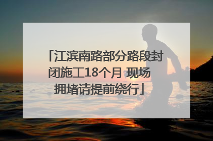 江滨南路部分路段封闭施工18个月 现场拥堵请提前绕行