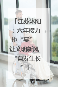 江苏沭阳：六年接力拒“宴” 让文明新风“自发生长”