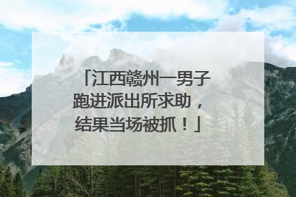 江西赣州一男子跑进派出所求助，结果当场被抓！