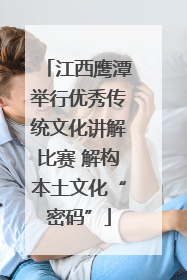 江西鹰潭举行优秀传统文化讲解比赛 解构本土文化“密码”