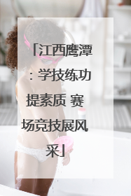 江西鹰潭：学技练功提素质 赛场竞技展风采