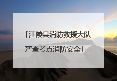 江陵县消防救援大队严查考点消防安全