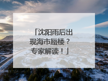 沈阳雨后出现海市蜃楼？专家解读！